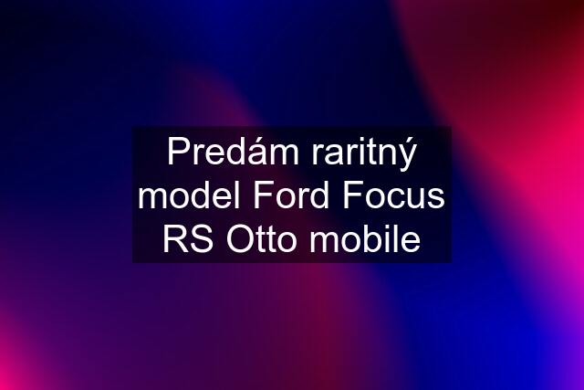 Predám raritný model Ford Focus RS Otto mobile