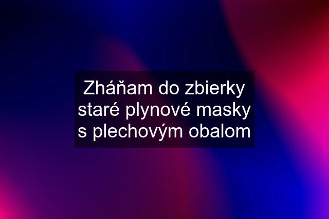 Zháňam do zbierky staré plynové masky s plechovým obalom