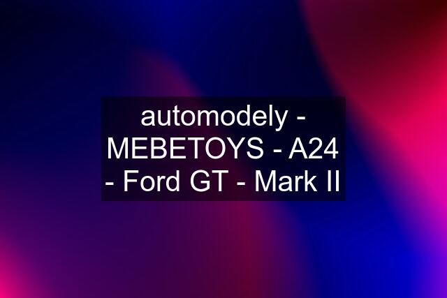 automodely - MEBETOYS - A24 - Ford GT - Mark II