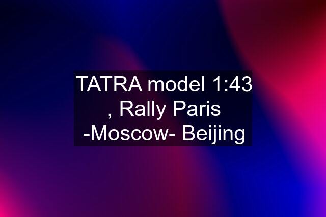 TATRA model 1:43 , Rally Paris -Moscow- Beijing