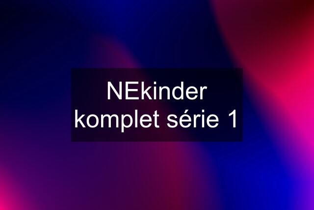 NEkinder komplet série 1