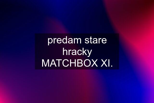 predam stare hracky MATCHBOX XI.