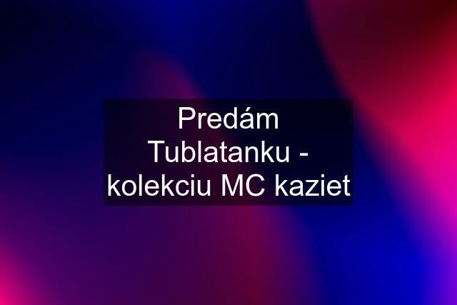 Predám Tublatanku - kolekciu MC kaziet