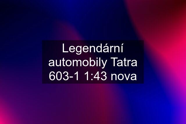 Legendární automobily Tatra 603-1 1:43 nova