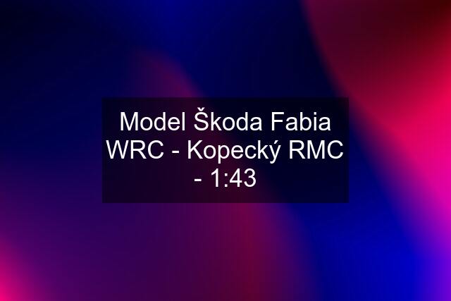 Model Škoda Fabia WRC - Kopecký RMC - 1:43