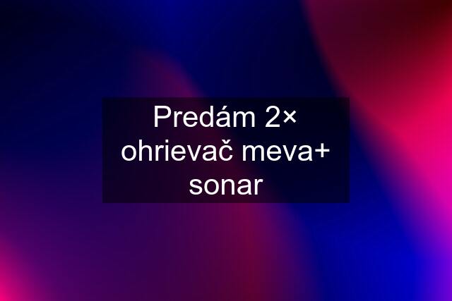 Predám 2× ohrievač meva+ sonar