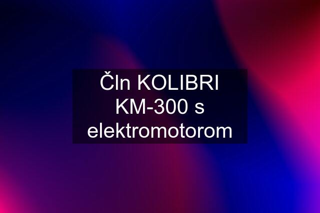 Čln KOLIBRI KM-300 s elektromotorom