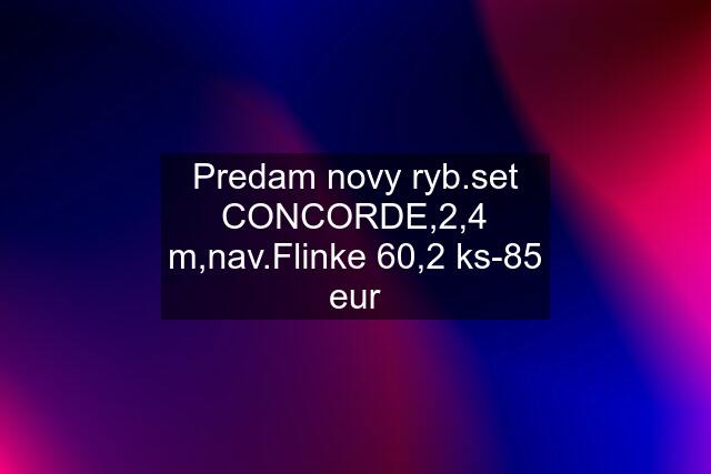 Predam novy ryb.set CONCORDE,2,4 m,nav.Flinke 60,2 ks-85 eur