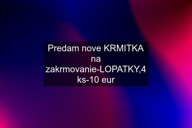 Predam nove KRMITKA na zakrmovanie-LOPATKY,4 ks-10 eur