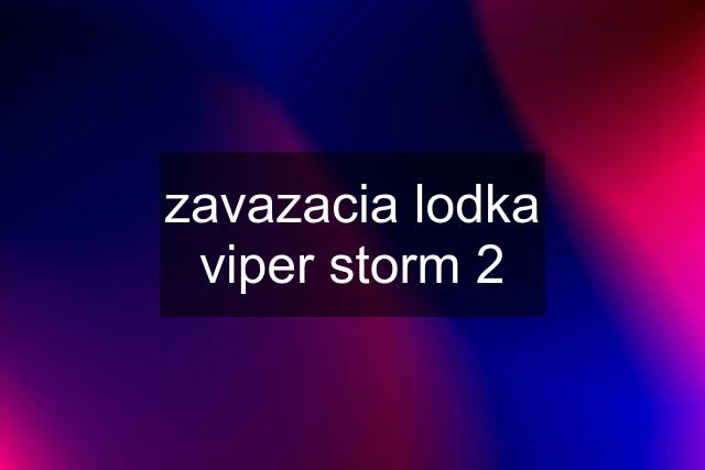 zavazacia lodka viper storm 2