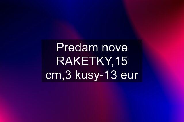 Predam nove RAKETKY,15 cm,3 kusy-13 eur