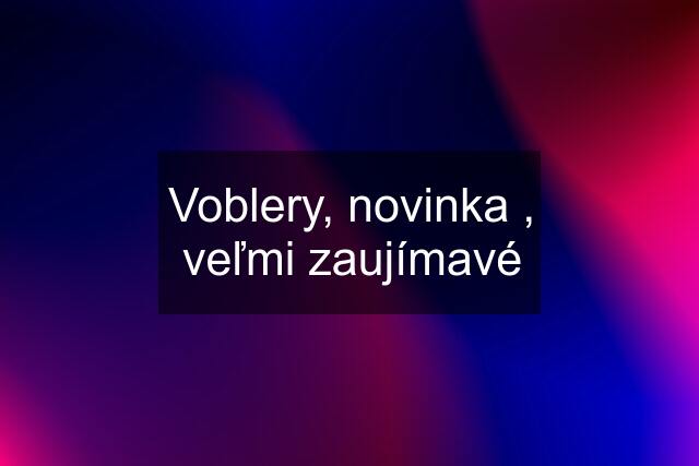 Voblery, novinka , veľmi zaujímavé