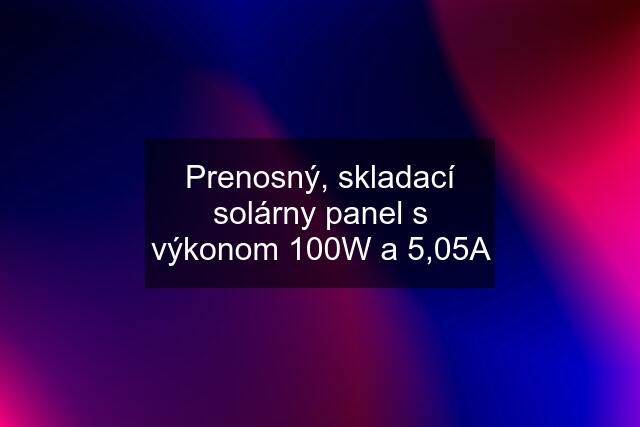 Prenosný, skladací solárny panel s výkonom 100W a 5,05A