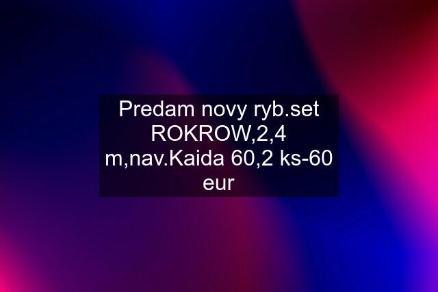 Predam novy ryb.set ROKROW,2,4 m,nav.Kaida 60,2 ks-60 eur