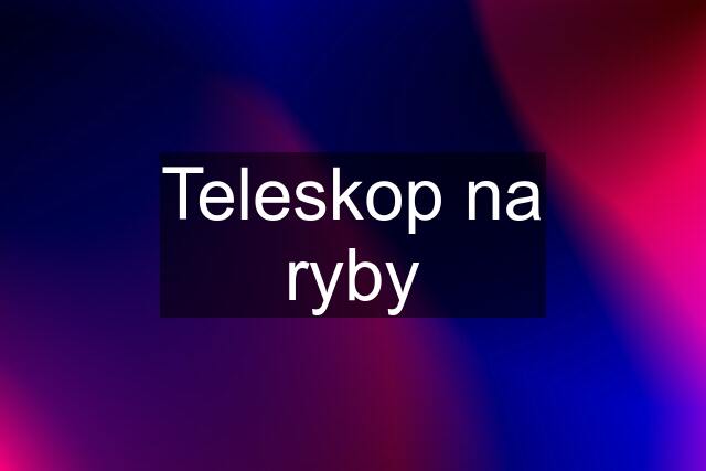 Teleskop na ryby