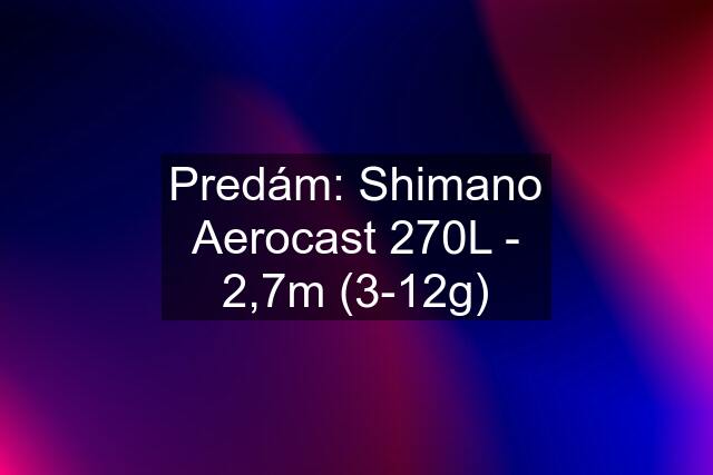 Predám: Shimano Aerocast 270L - 2,7m (3-12g)