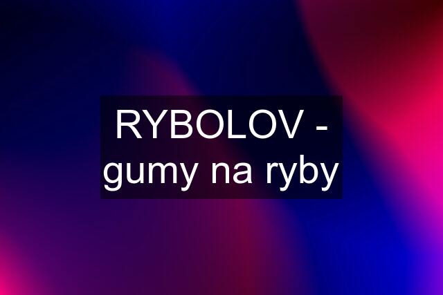 RYBOLOV - gumy na ryby