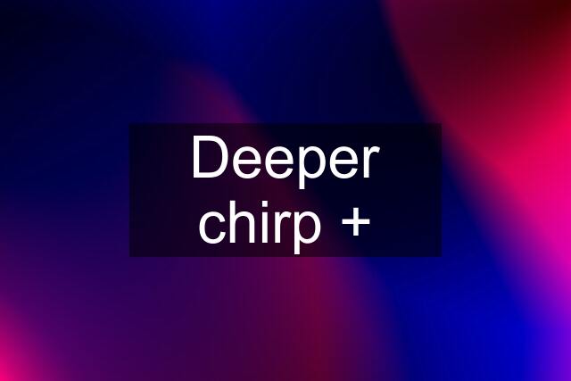 Deeper chirp +