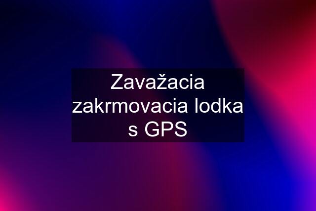 Zavažacia zakrmovacia lodka s GPS