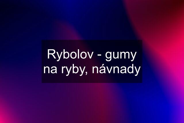 Rybolov - gumy na ryby, návnady