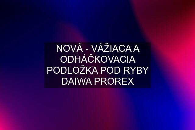 NOVÁ - VÁŽIACA A ODHÁČKOVACIA PODLOŽKA POD RYBY DAIWA PROREX