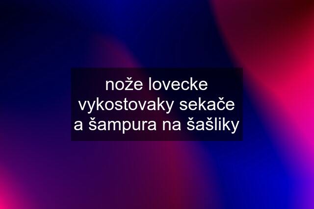 nože lovecke vykostovaky sekače a šampura na šašliky