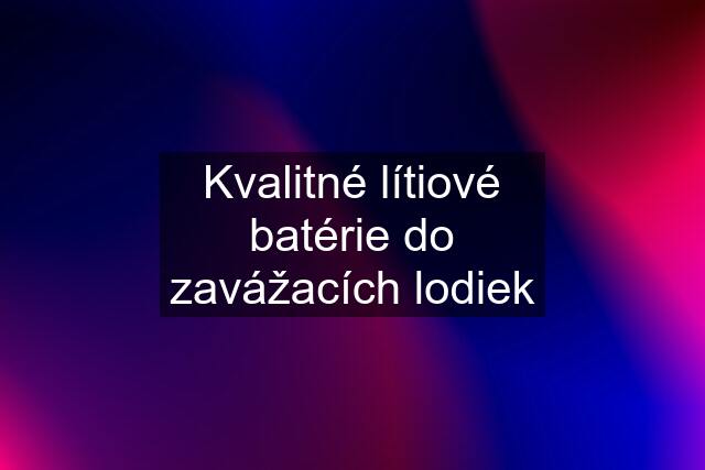 Kvalitné lítiové batérie do zavážacích lodiek