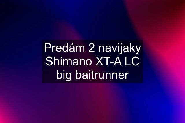 Predám 2 navijaky Shimano XT-A LC big baitrunner