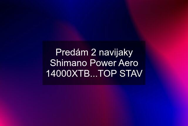 Predám 2 navijaky Shimano Power Aero 14000XTB...TOP STAV