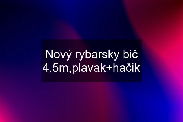 Nový rybarsky bič 4,5m,plavak+hačik