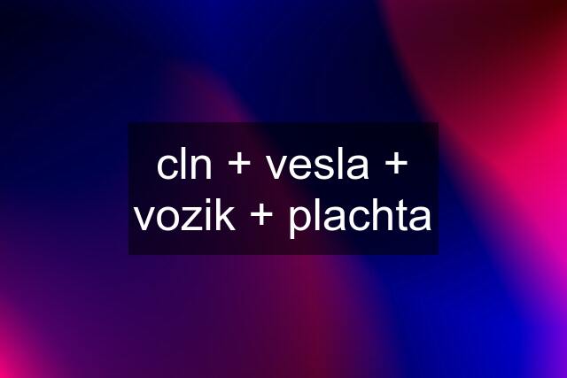 cln + vesla + vozik + plachta