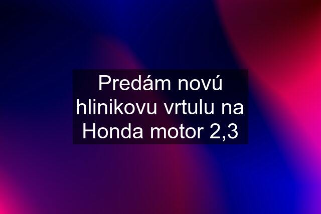 Predám novú hlinikovu vrtulu na Honda motor 2,3