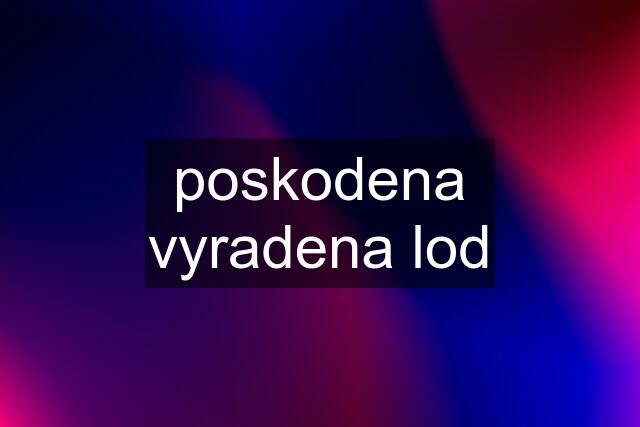 poskodena vyradena lod