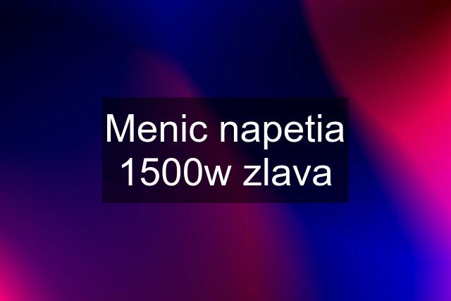 Menic napetia 1500w zlava