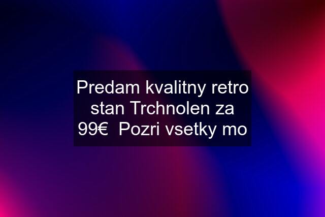 Predam kvalitny retro stan Trchnolen za 99€  Pozri vsetky mo