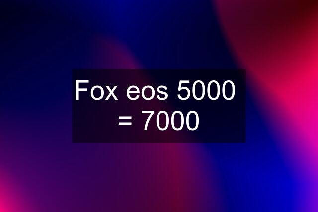 Fox eos 5000  = 7000