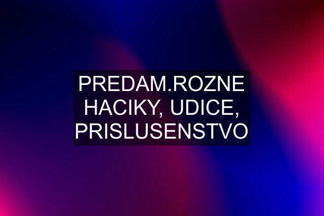 PREDAM.ROZNE HACIKY, UDICE, PRISLUSENSTVO