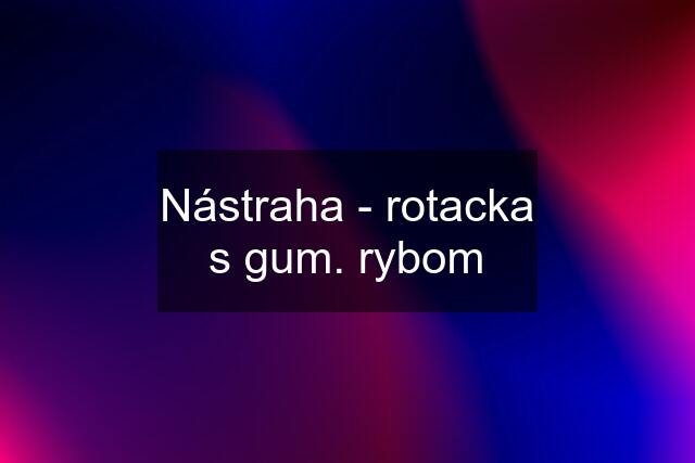 Nástraha - rotacka s gum. rybom