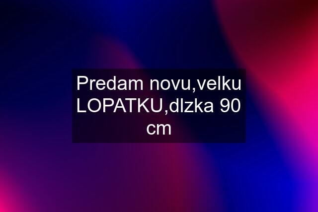 Predam novu,velku LOPATKU,dlzka 90 cm