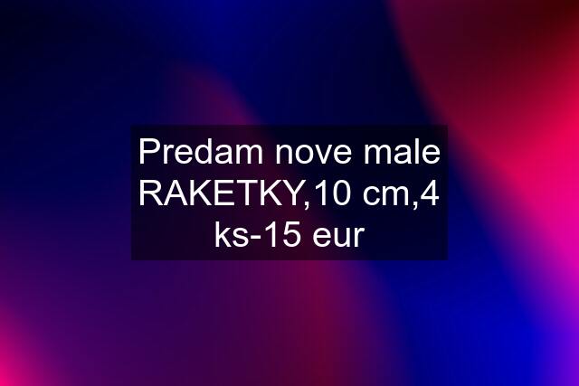 Predam nove male RAKETKY,10 cm,4 ks-15 eur