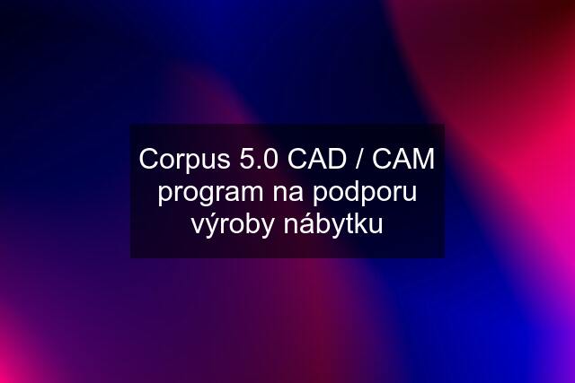 Corpus 5.0 CAD / CAM program na podporu výroby nábytku