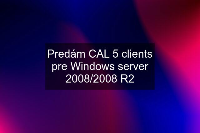 Predám CAL 5 clients pre Windows server 2008/2008 R2