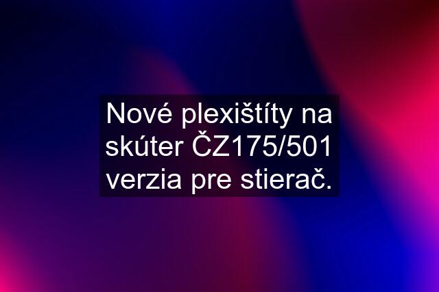 Nové plexištíty na skúter ČZ175/501 verzia pre stierač.