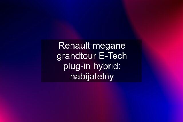 Renault megane grandtour E-Tech plug-in hybrid: nabijatelny