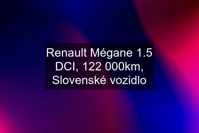 Renault Mégane 1.5 DCI, 122 000km, Slovenské vozidlo