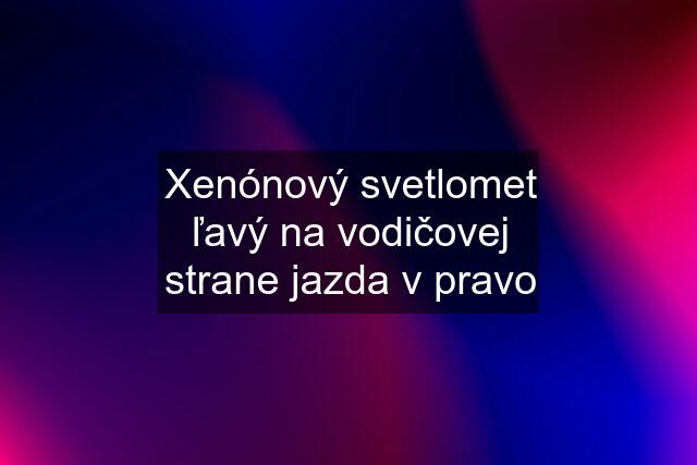 Xenónový svetlomet ľavý na vodičovej strane jazda v pravo