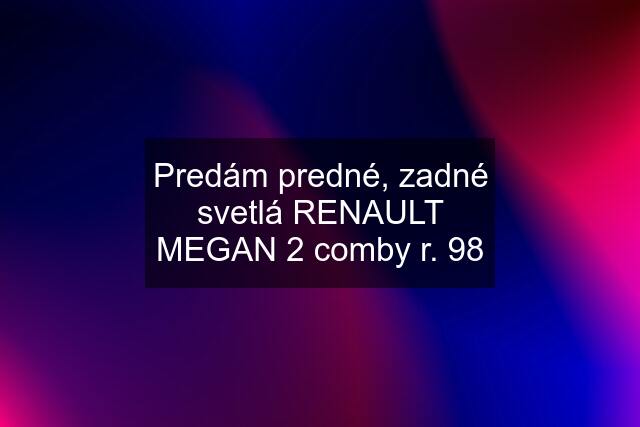 Predám predné, zadné svetlá RENAULT MEGAN 2 comby r. 98