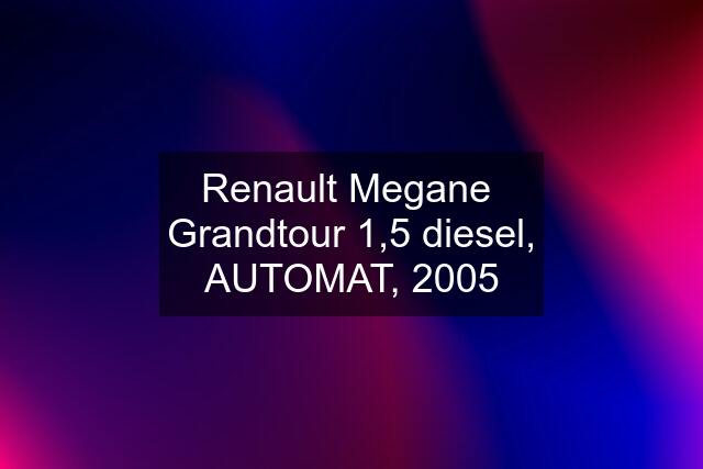 Renault Megane  Grandtour 1,5 diesel, AUTOMAT, 2005