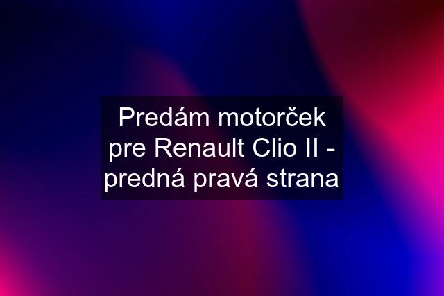 Predám motorček pre Renault Clio II - predná pravá strana