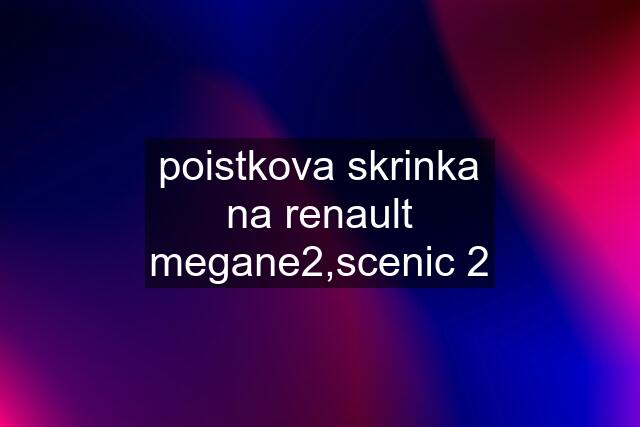 poistkova skrinka na renault megane2,scenic 2